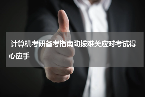  计算机考研备考指南劲拔难关应对考试得心应手