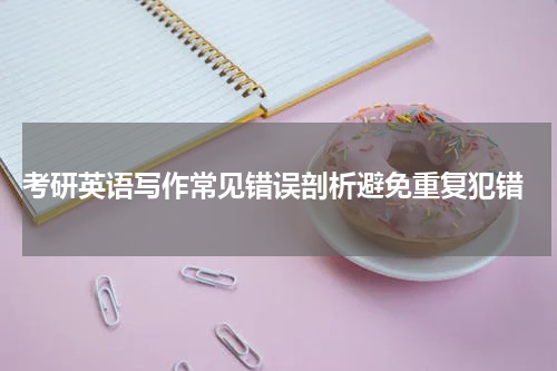  考研英语写作常见错误剖析避免重复犯错
