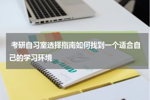  考研自习室选择指南如何找到一个适合自己的学习环境