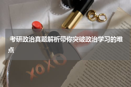  考研政治真题解析带你突破政治学习的难点
