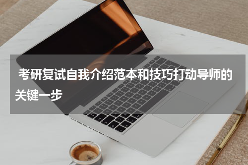  考研复试自我介绍范本和技巧打动导师的关键一步