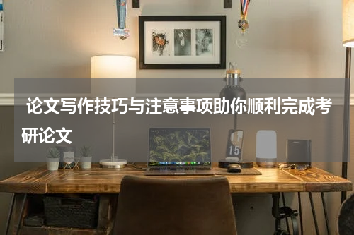  论文写作技巧与注意事项助你顺利完成考研论文