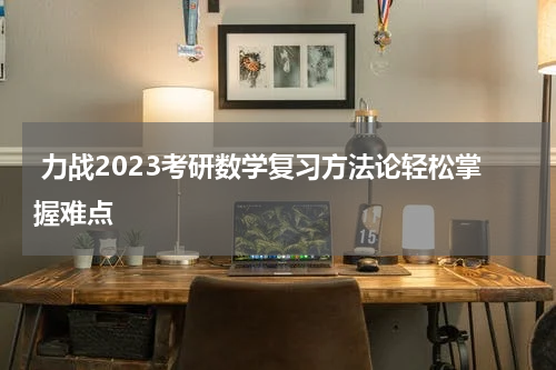  力战2023考研数学复习方法论轻松掌握难点