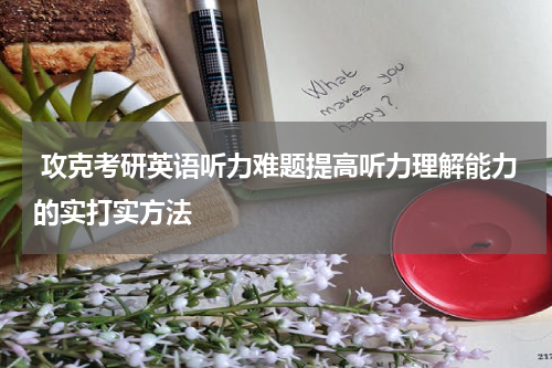  攻克考研英语听力难题提高听力理解能力的实打实方法
