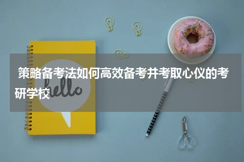 策略备考法如何高效备考并考取心仪的考研学校
