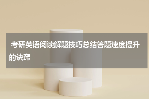  考研英语阅读解题技巧总结答题速度提升的诀窍