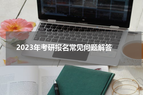  2023年考研报名常见问题解答