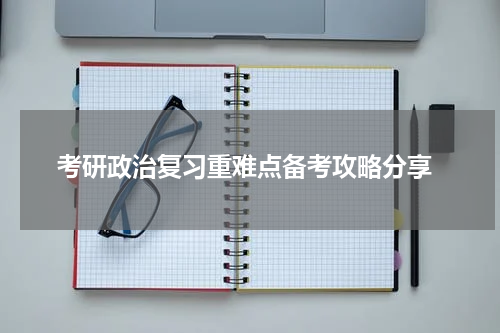  考研政治复习重难点备考攻略分享