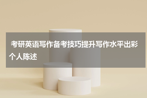  考研英语写作备考技巧提升写作水平出彩个人陈述
