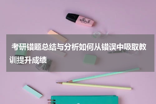  考研错题总结与分析如何从错误中吸取教训提升成绩