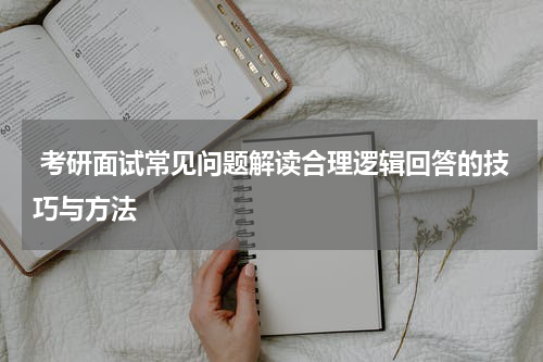  考研面试常见问题解读合理逻辑回答的技巧与方法