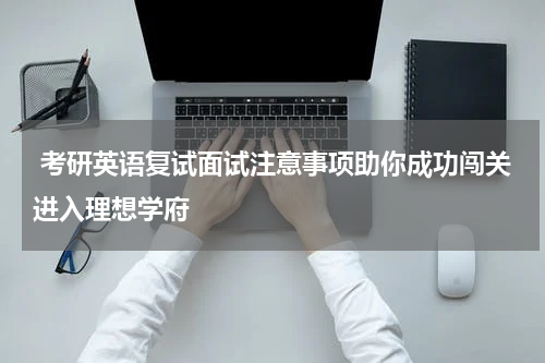  考研英语复试面试注意事项助你成功闯关进入理想学府
