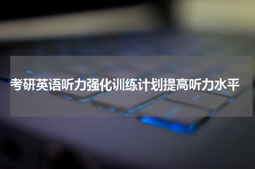  考研英语听力强化训练计划提高听力水平