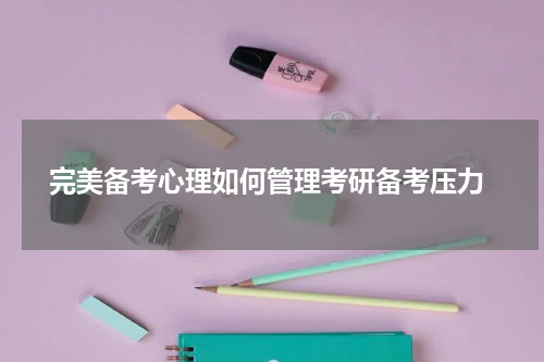  完美备考心理如何管理考研备考压力