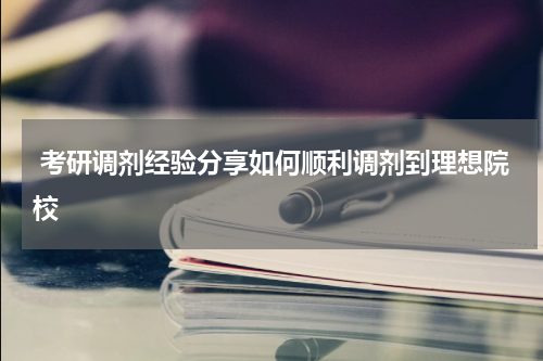  考研调剂经验分享如何顺利调剂到理想院校