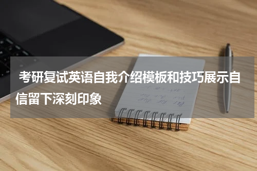 考研复试英语自我介绍模板和技巧展示自信留下深刻印象