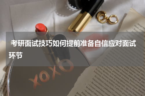  考研面试技巧如何提前准备自信应对面试环节