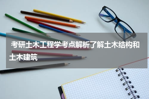  考研土木工程学考点解析了解土木结构和土木建筑