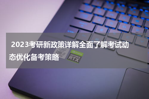  2023考研新政策详解全面了解考试动态优化备考策略