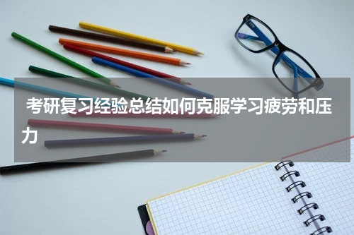  考研复习经验总结如何克服学习疲劳和压力