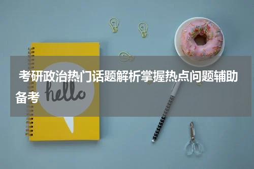  考研政治热门话题解析掌握热点问题辅助备考