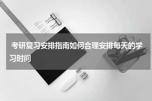  考研复习安排指南如何合理安排每天的学习时间