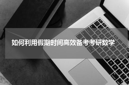  如何利用假期时间高效备考考研数学