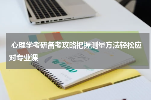  心理学考研备考攻略把握测量方法轻松应对专业课