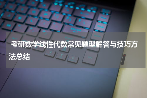  考研数学线性代数常见题型解答与技巧方法总结