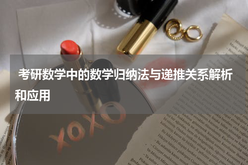  考研数学中的数学归纳法与递推关系解析和应用