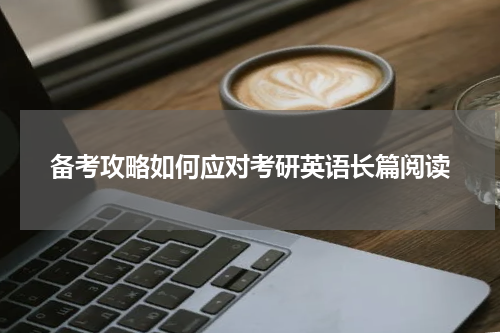 备考攻略如何应对考研英语长篇阅读