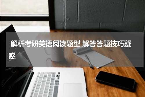  解析考研英语阅读题型 解答答题技巧疑惑
