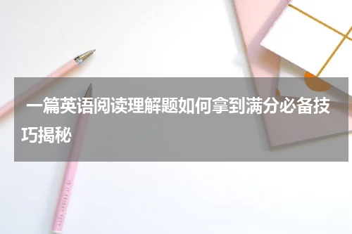  一篇英语阅读理解题如何拿到满分必备技巧揭秘