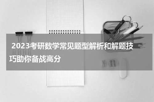  2023考研数学常见题型解析和解题技巧助你备战高分