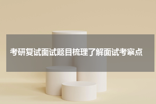  考研复试面试题目梳理了解面试考察点