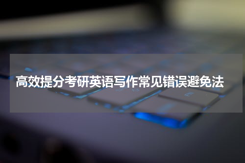  高效提分考研英语写作常见错误避免法