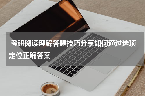  考研阅读理解答题技巧分享如何通过选项定位正确答案