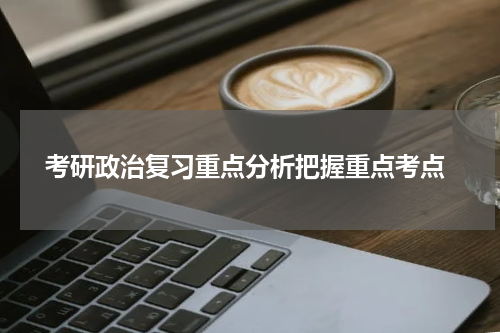  考研政治复习重点分析把握重点考点