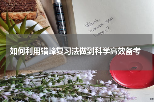  如何利用错峰复习法做到科学高效备考