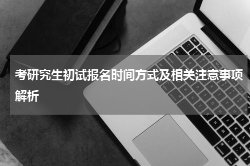 考研究生初试报名时间方式及相关注意事项解析