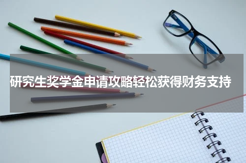 研究生奖学金申请攻略轻松获得财务支持