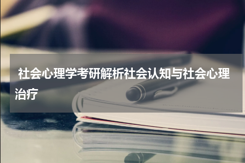  社会心理学考研解析社会认知与社会心理治疗
