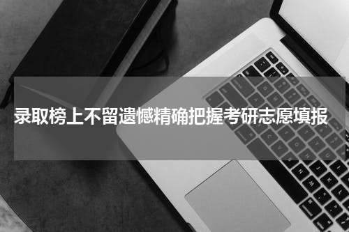  录取榜上不留遗憾精确把握考研志愿填报