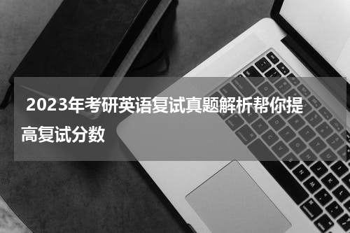  2023年考研英语复试真题解析帮你提高复试分数