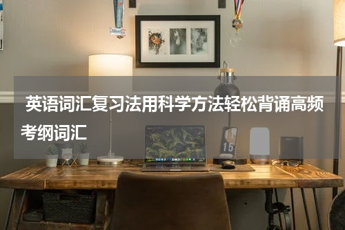  英语词汇复习法用科学方法轻松背诵高频考纲词汇