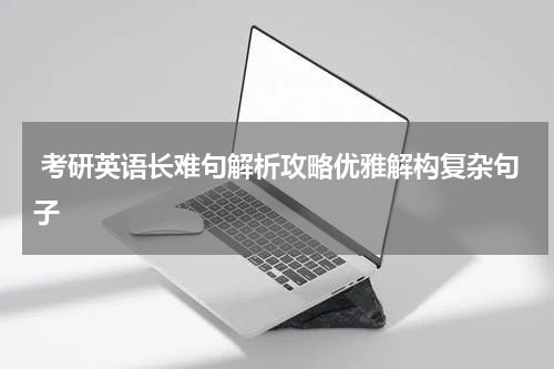  考研英语长难句解析攻略优雅解构复杂句子