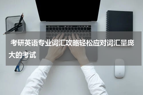  考研英语专业词汇攻略轻松应对词汇量庞大的考试