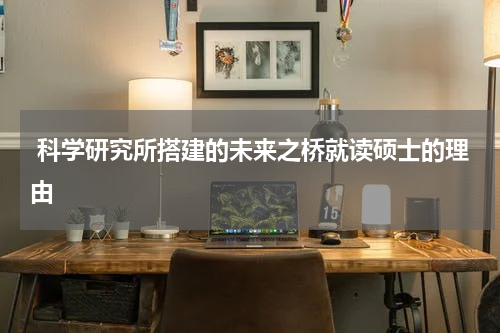  科学研究所搭建的未来之桥就读硕士的理由