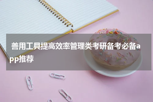  善用工具提高效率管理类考研备考必备app推荐