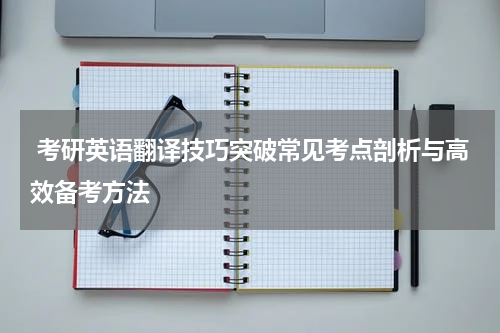  考研英语翻译技巧突破常见考点剖析与高效备考方法